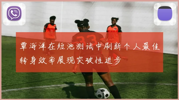 覃海洋在短池测试中刷新个人最佳转身效率展现突破性进步