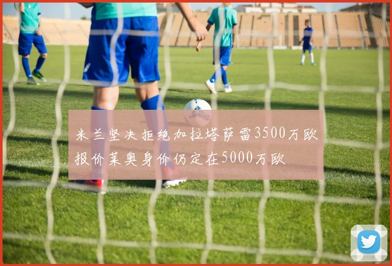 米兰坚决拒绝加拉塔萨雷3500万欧报价莱奥身价仍定在5000万欧