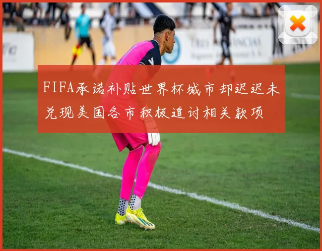FIFA承诺补贴世界杯城市却迟迟未兑现美国各市积极追讨相关款项
