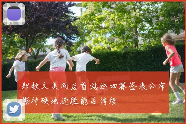 郑钦文美网后首站巡回赛签表公布期待硬地连胜能否持续