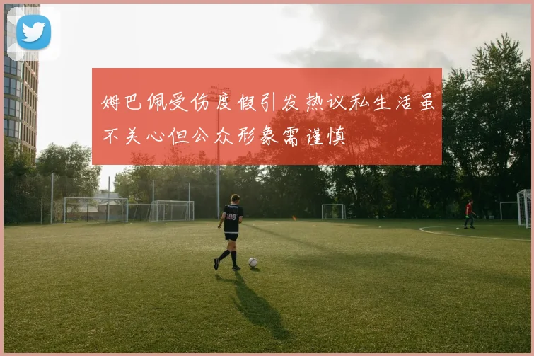 姆巴佩受伤度假引发热议私生活虽不关心但公众形象需谨慎