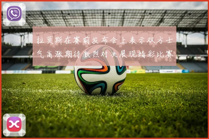 拉莫斯在赛前发布会上表示双方士气高涨期待激烈对决展现精彩比赛