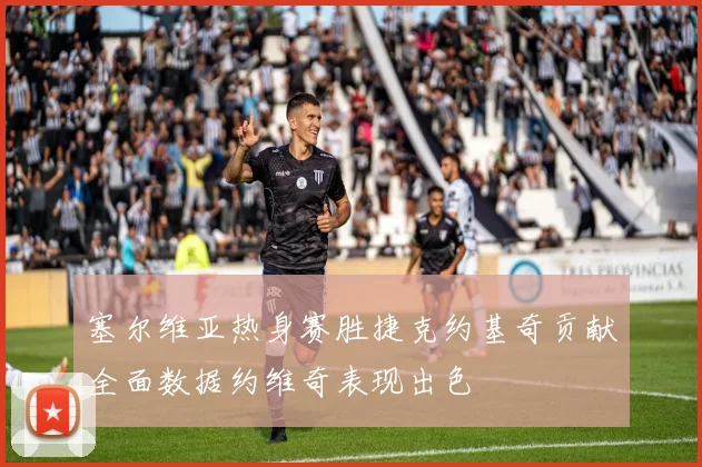 塞尔维亚热身赛胜捷克约基奇贡献全面数据约维奇表现出色