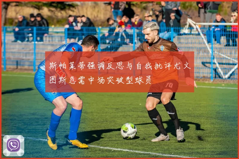 斯帕莱蒂强调反思与自我批评尤文图斯急需中场突破型球员