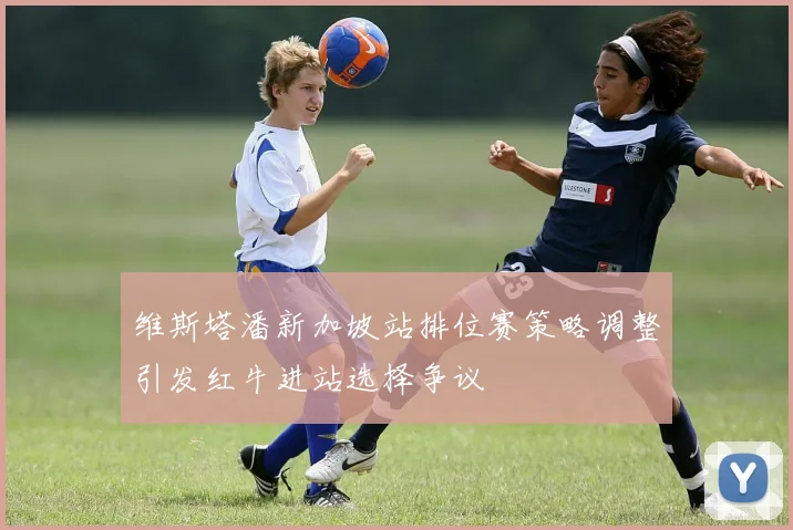 维斯塔潘新加坡站排位赛策略调整引发红牛进站选择争议