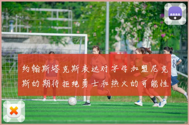 约翰斯塔克斯表达对字母加盟尼克斯的期待拒绝勇士和热火的可能性