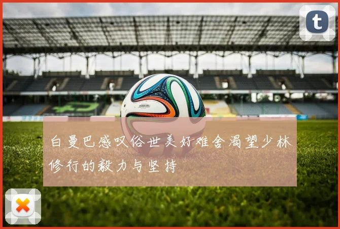 白曼巴感叹俗世美好难舍渴望少林修行的毅力与坚持