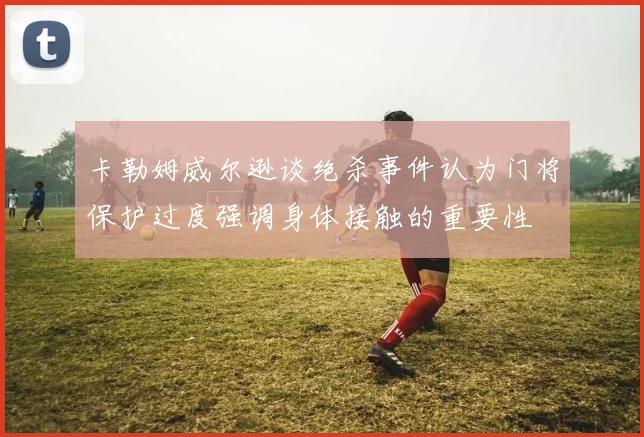 卡勒姆威尔逊谈绝杀事件认为门将保护过度强调身体接触的重要性