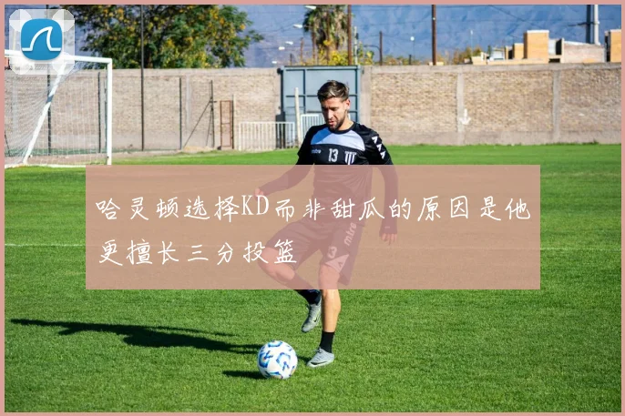 哈灵顿选择KD而非甜瓜的原因是他更擅长三分投篮