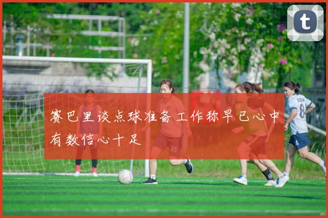 赛巴里谈点球准备工作称早已心中有数信心十足