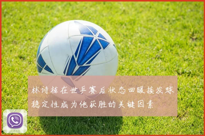 林诗栋在世乒赛后状态回暖接发球稳定性成为他获胜的关键因素