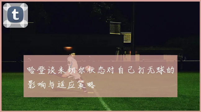 哈登谈米切尔状态对自己打无球的影响与适应策略