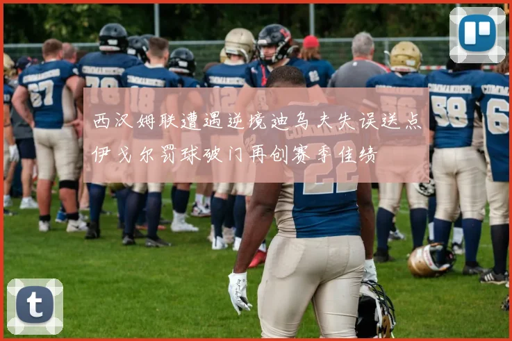 西汉姆联遭遇逆境迪乌夫失误送点伊戈尔罚球破门再创赛季佳绩