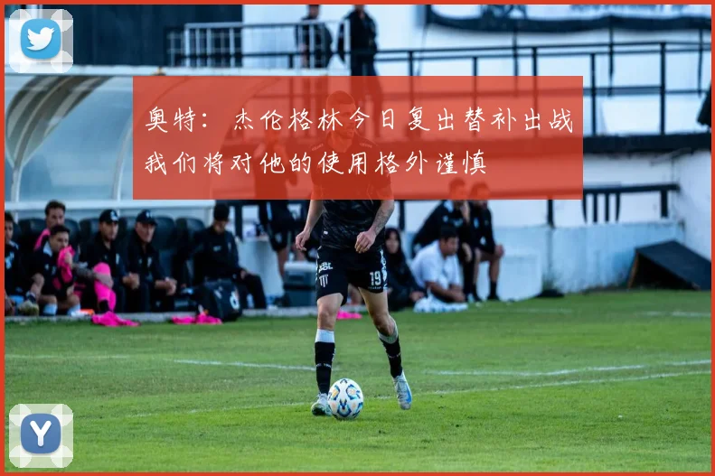 奥特：杰伦格林今日复出替补出战我们将对他的使用格外谨慎