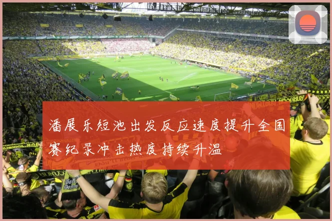 潘展乐短池出发反应速度提升全国赛纪录冲击热度持续升温