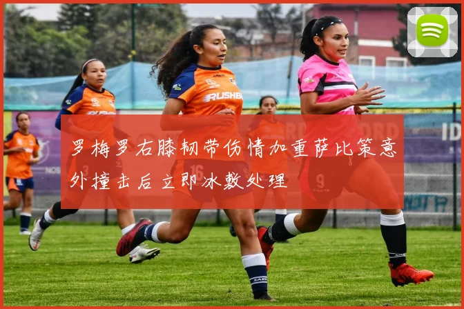 罗梅罗右膝韧带伤情加重萨比策意外撞击后立即冰敷处理