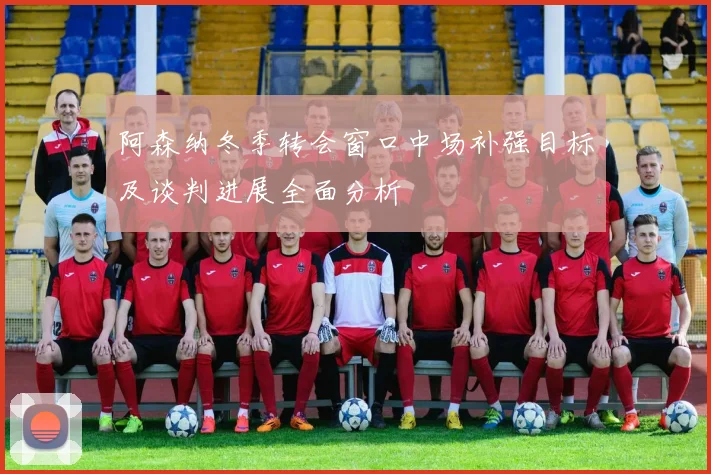 阿森纳冬季转会窗口中场补强目标及谈判进展全面分析