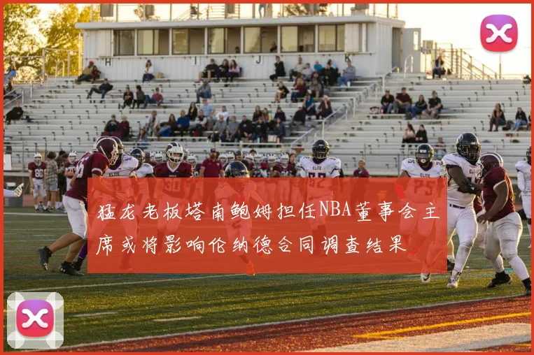 猛龙老板塔南鲍姆担任NBA董事会主席或将影响伦纳德合同调查结果
