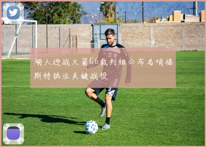 湖人迎战火箭G6裁判组公布名哨福斯特执法关键战役