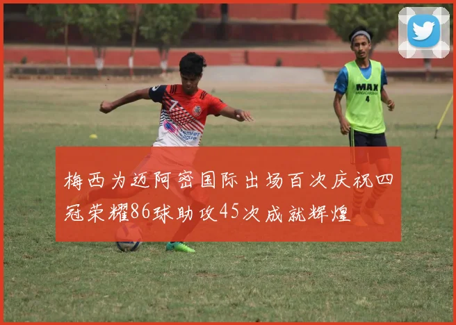 梅西为迈阿密国际出场百次庆祝四冠荣耀86球助攻45次成就辉煌