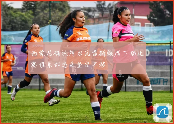 西蒙尼确认阿尔瓦雷斯缺席下场比赛俱乐部态度坚定不移
