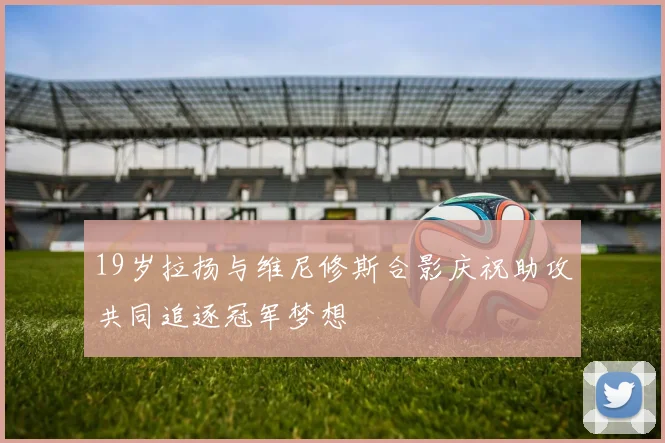 19岁拉扬与维尼修斯合影庆祝助攻共同追逐冠军梦想