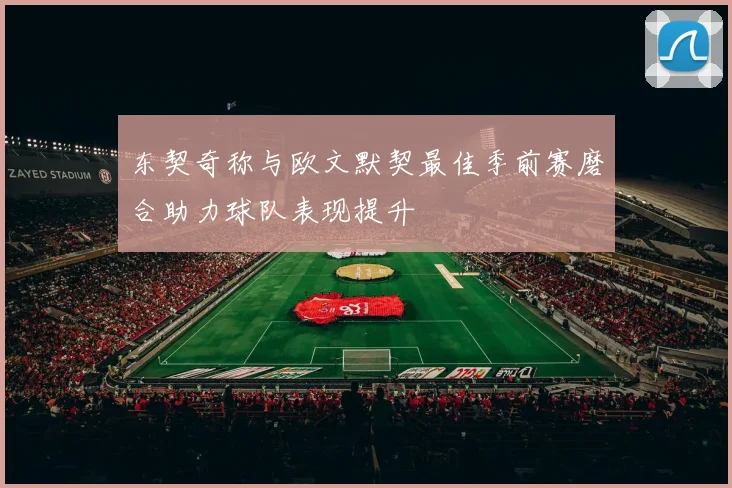 东契奇称与欧文默契最佳季前赛磨合助力球队表现提升