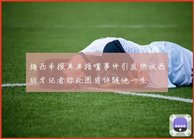 梅西举报库库捂嘴事件引发热议西班牙记者称此图将伴随他一生