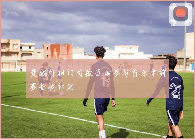 曼城外租门将被召回参与首尔季前赛备战计划