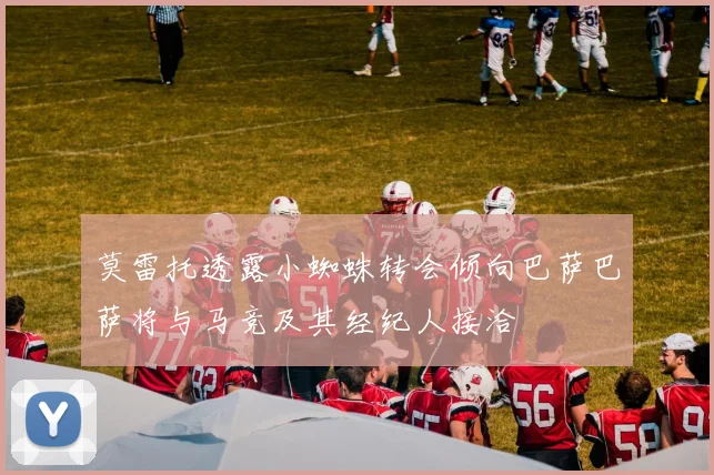 莫雷托透露小蜘蛛转会倾向巴萨巴萨将与马竞及其经纪人接洽