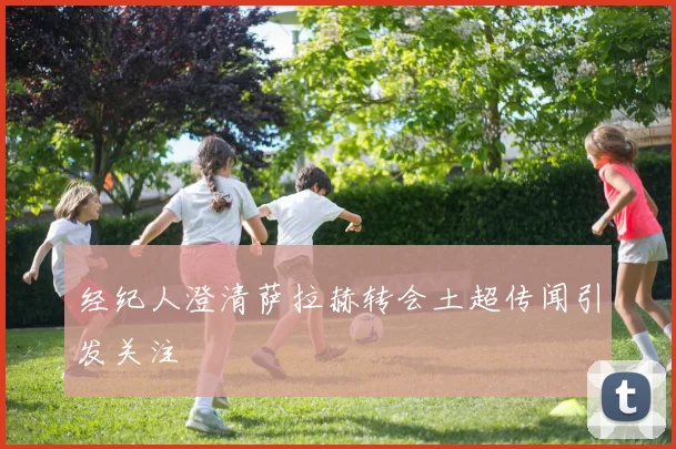 经纪人澄清萨拉赫转会土超传闻引发关注
