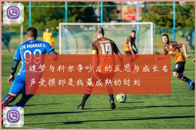 追梦与科尔争吵后的反思与成长名声受损却是我最成熟的时刻