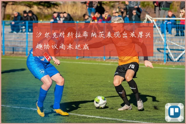 沙尔克对科拉希纳茨表现出浓厚兴趣协议尚未达成