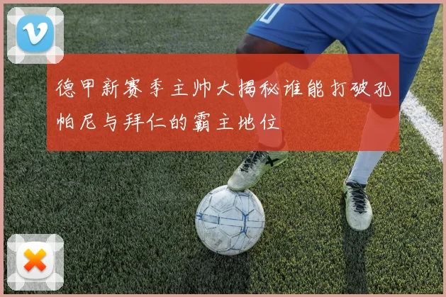 德甲新赛季主帅大揭秘谁能打破孔帕尼与拜仁的霸主地位