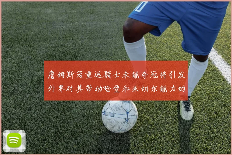 詹姆斯若重返骑士未能夺冠将引发外界对其带动哈登和米切尔能力的质疑