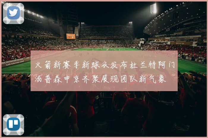 火箭新赛季新球衣发布杜兰特阿门汤普森申京齐聚展现团队新气象