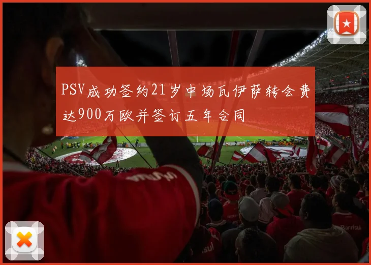 PSV成功签约21岁中场瓦伊萨转会费达900万欧并签订五年合同