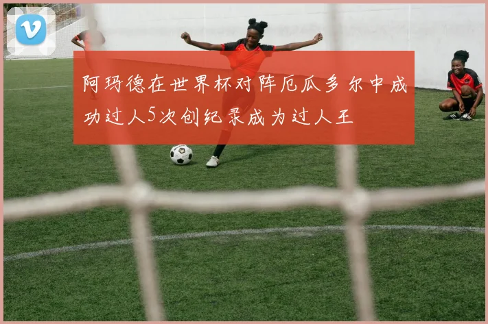 阿玛德在世界杯对阵厄瓜多尔中成功过人5次创纪录成为过人王