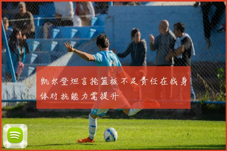 凯尔登坦言抢篮板不足责任在我身体对抗能力需提升