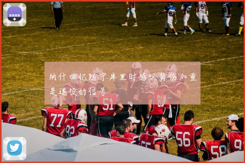 纳什回忆防守库里时感叹背伤加重是退役的信号