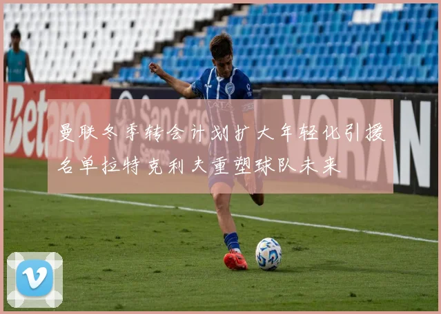 曼联冬季转会计划扩大年轻化引援名单拉特克利夫重塑球队未来